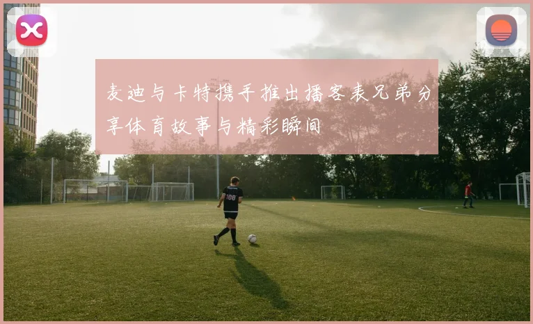 麦迪与卡特携手推出播客表兄弟分享体育故事与精彩瞬间