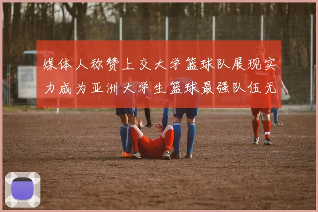 媒体人称赞上交大学篮球队展现实力成为亚洲大学生篮球最强队伍无可争议