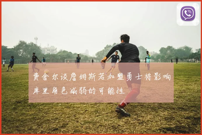 费舍尔谈詹姆斯若加盟勇士将影响库里角色减弱的可能性