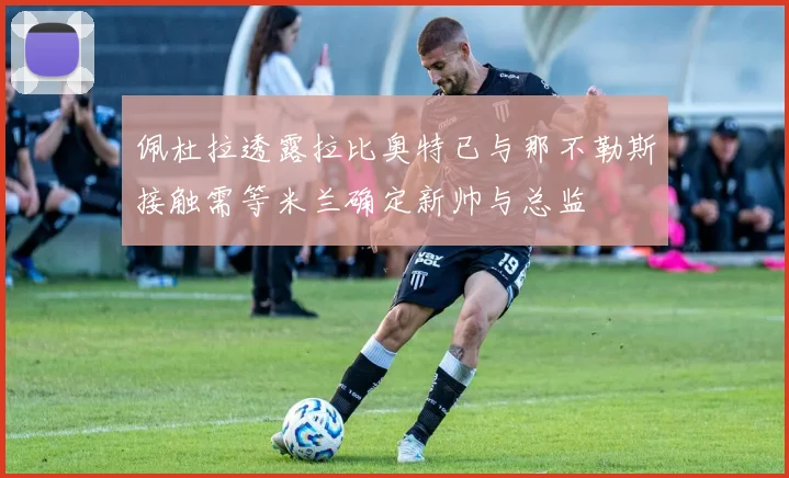 佩杜拉透露拉比奥特已与那不勒斯接触需等米兰确定新帅与总监