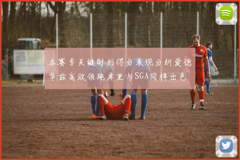 本赛季关键时刻得分表现分析爱德华兹高效领跑库里与SGA同样出色