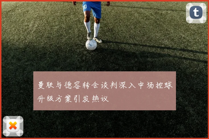 曼联与德容转会谈判深入中场控球升级方案引发热议