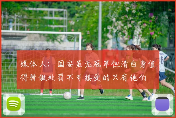 媒体人：国安虽无冠军但清白身值得骄傲处罚不可接受的只有他们