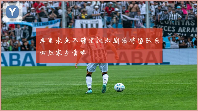 库里未来不确定性加剧或将留队或回归家乡黄蜂