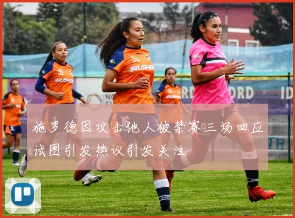 施罗德因攻击他人被禁赛三场回应试图引发热议引发关注