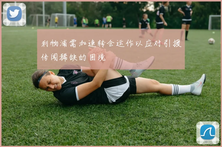 利物浦需加速转会运作以应对引援传闻稀缺的困境
