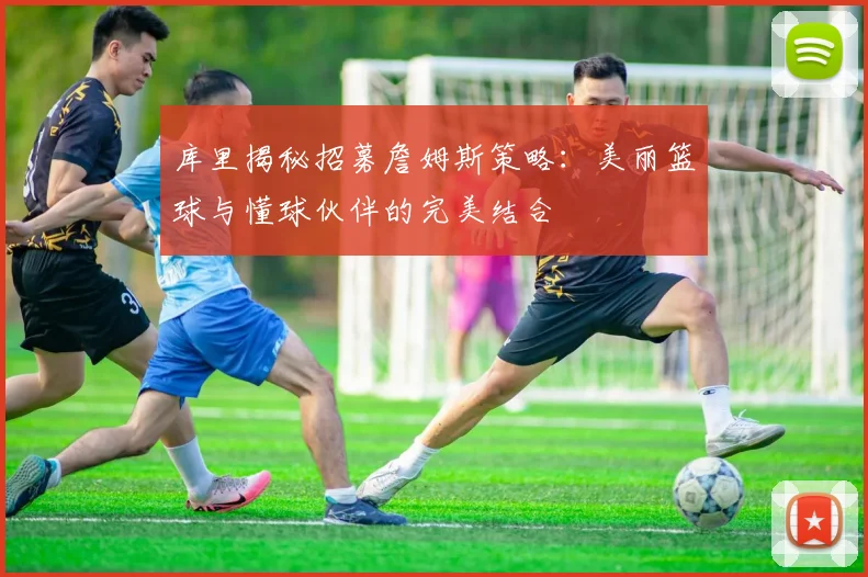 库里揭秘招募詹姆斯策略:美丽篮球与懂球伙伴的完美结合