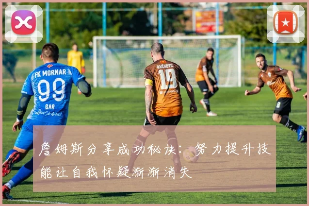 詹姆斯分享成功秘诀：努力提升技能让自我怀疑渐渐消失