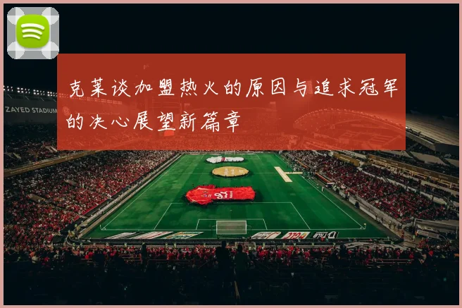 克莱谈加盟热火的原因与追求冠军的决心展望新篇章