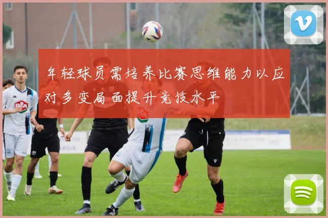 年轻球员需培养比赛思维能力以应对多变局面提升竞技水平