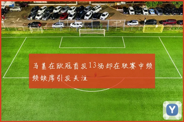 马基在欧冠首发13场却在联赛中频频缺席引发关注
