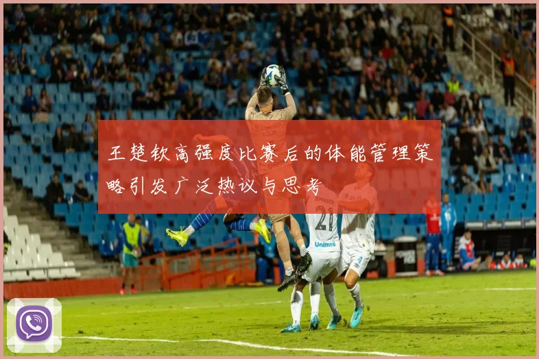 王楚钦高强度比赛后的体能管理策略引发广泛热议与思考
