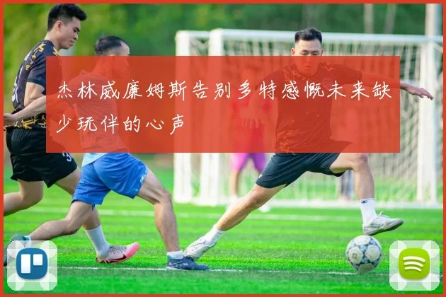 杰林威廉姆斯告别多特感慨未来缺少玩伴的心声