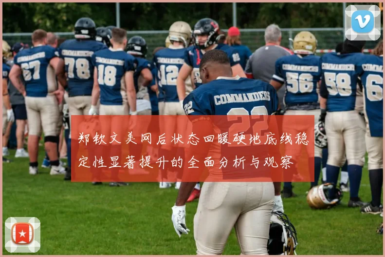 郑钦文美网后状态回暖硬地底线稳定性显著提升的全面分析与观察