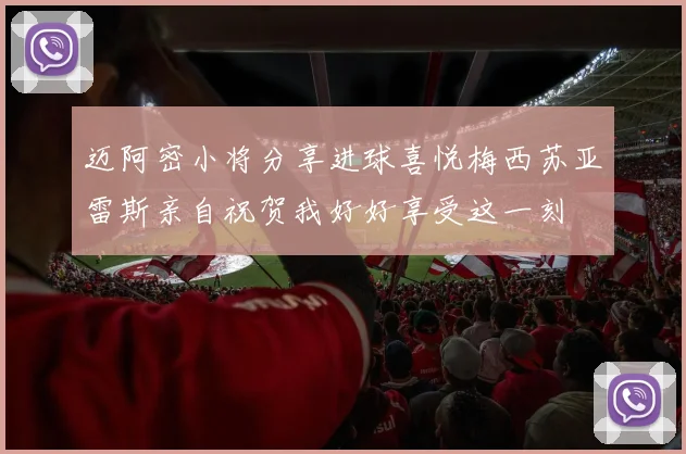 迈阿密小将分享进球喜悦梅西苏亚雷斯亲自祝贺我好好享受这一刻