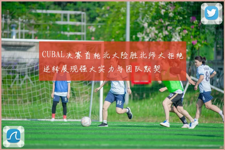 CUBAL决赛首轮北大险胜北师大拒绝逆转展现强大实力与团队默契