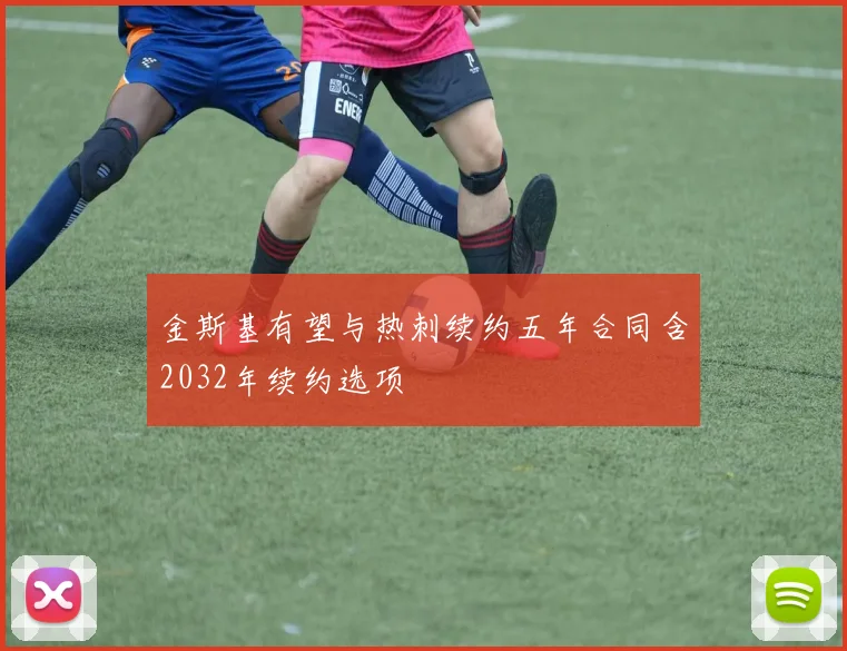 金斯基有望与热刺续约五年合同含2032年续约选项