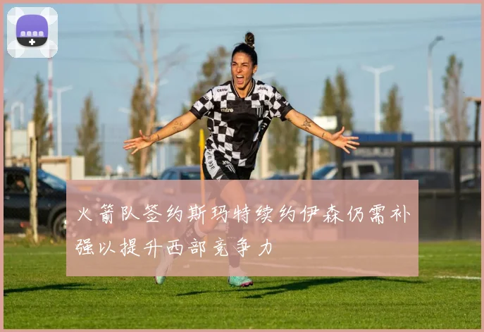 火箭队签约斯玛特续约伊森仍需补强以提升西部竞争力