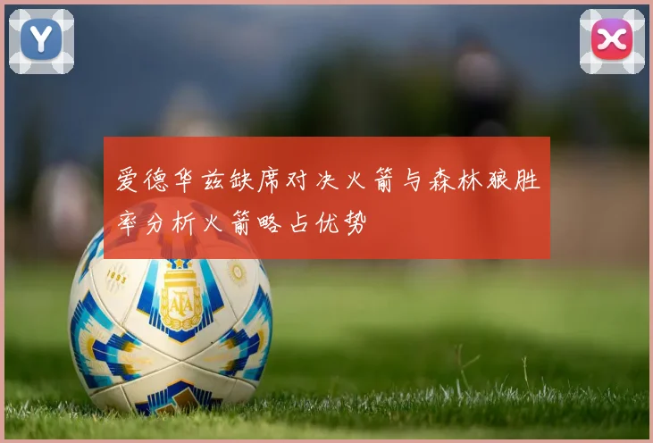 爱德华兹缺席对决火箭与森林狼胜率分析火箭略占优势