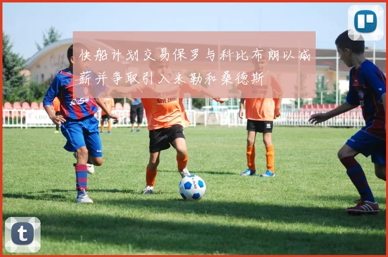 快船计划交易保罗与科比布朗以减薪并争取引入米勒和桑德斯