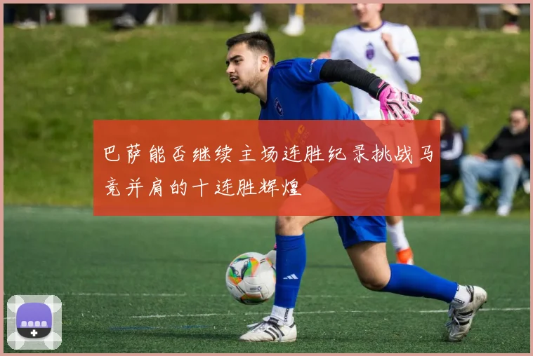 巴萨能否继续主场连胜纪录挑战马竞并肩的十连胜辉煌