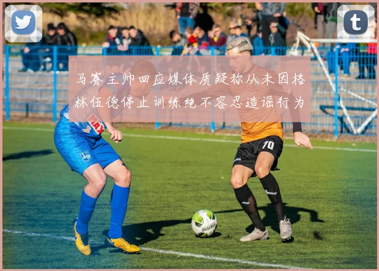 马赛主帅回应媒体质疑称从未因格林伍德停止训练绝不容忍造谣行为