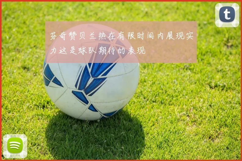 芬奇赞贝兰热在有限时间内展现实力这是球队期待的表现