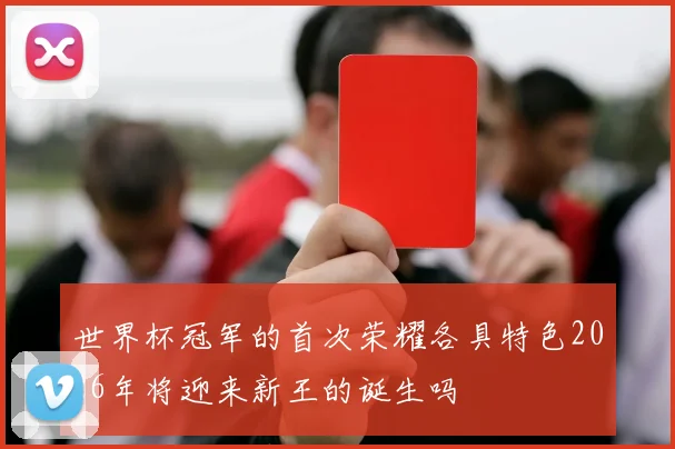 世界杯冠军的首次荣耀各具特色2026年将迎来新王的诞生吗