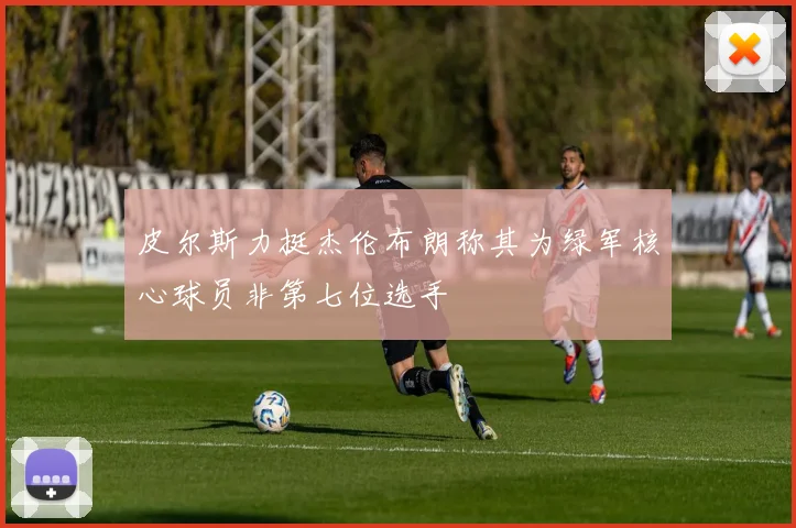 皮尔斯力挺杰伦布朗称其为绿军核心球员非第七位选手