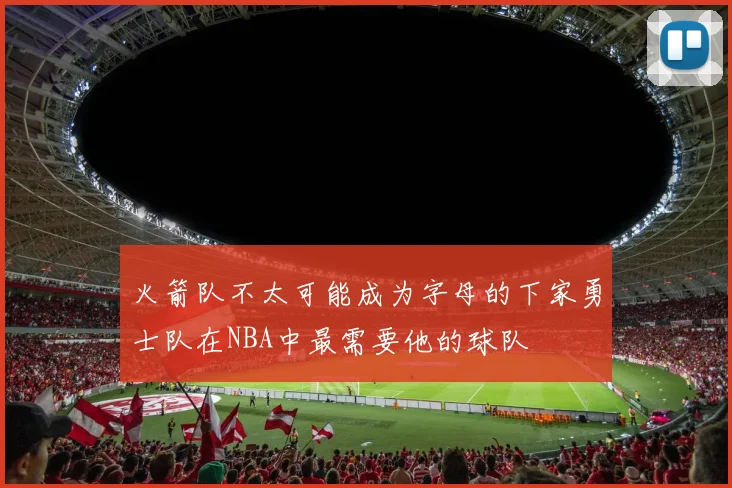 火箭队不太可能成为字母的下家勇士队在NBA中最需要他的球队