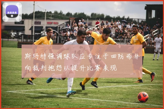 斯玛特强调球队应专注于回防而非向裁判抱怨以提升比赛表现