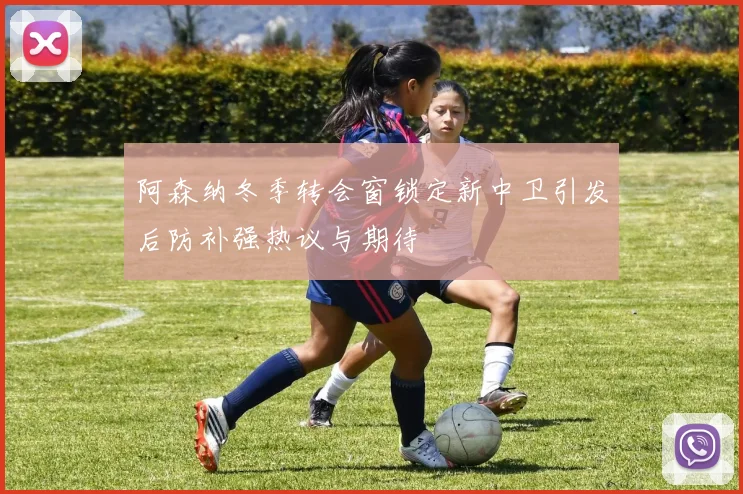 阿森纳冬季转会窗锁定新中卫引发后防补强热议与期待