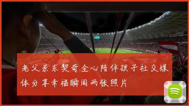 老父亲东契奇全心陪伴孩子社交媒体分享幸福瞬间两张照片