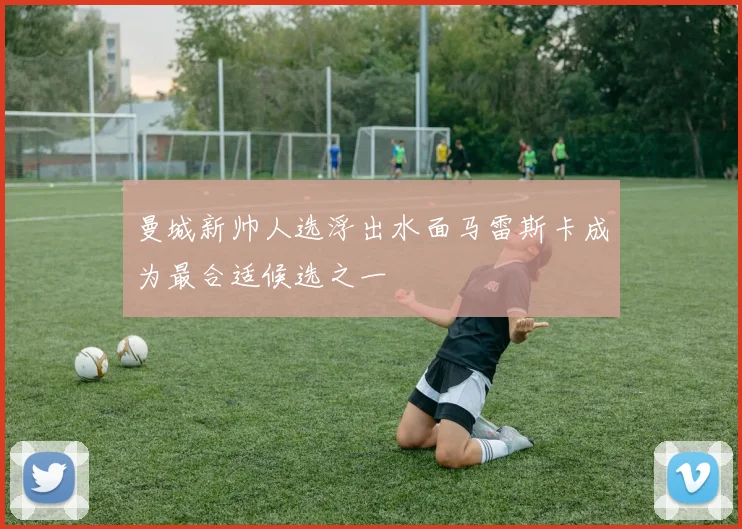 曼城新帅人选浮出水面马雷斯卡成为最合适候选之一