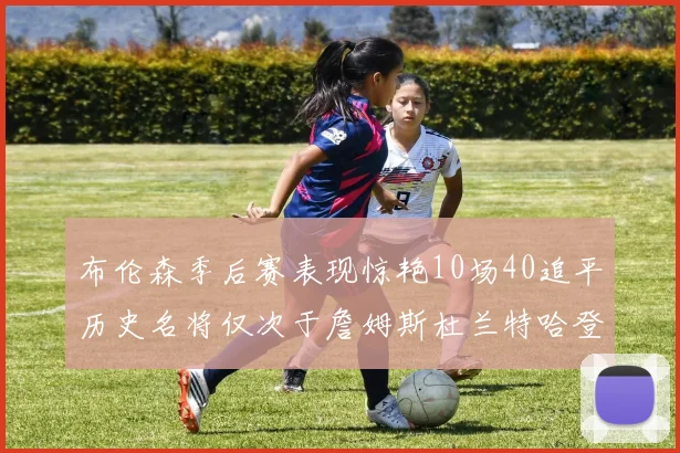 布伦森季后赛表现惊艳10场40追平历史名将仅次于詹姆斯杜兰特哈登