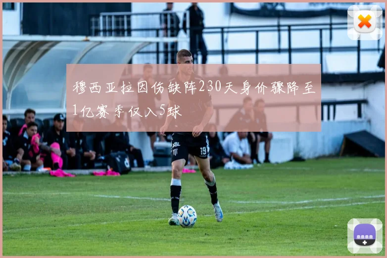 穆西亚拉因伤缺阵230天身价骤降至1亿赛季仅入5球