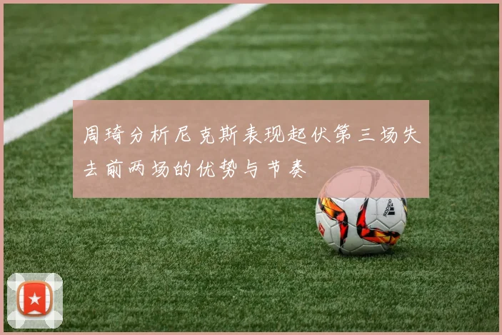 周琦分析尼克斯表现起伏第三场失去前两场的优势与节奏