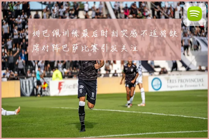 姆巴佩训练最后时刻突感不适将缺席对阵巴萨比赛引发关注