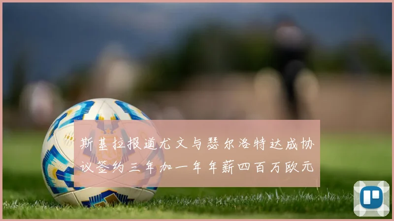 斯基拉报道尤文与瑟尔洛特达成协议签约三年加一年年薪四百万欧元