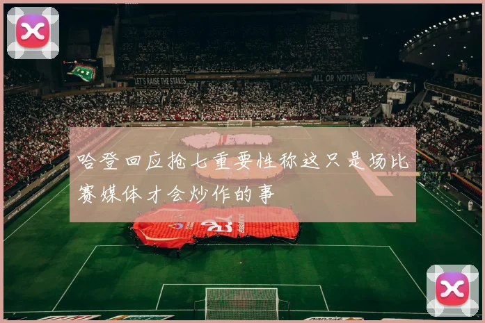 哈登回应抢七重要性称这只是场比赛媒体才会炒作的事