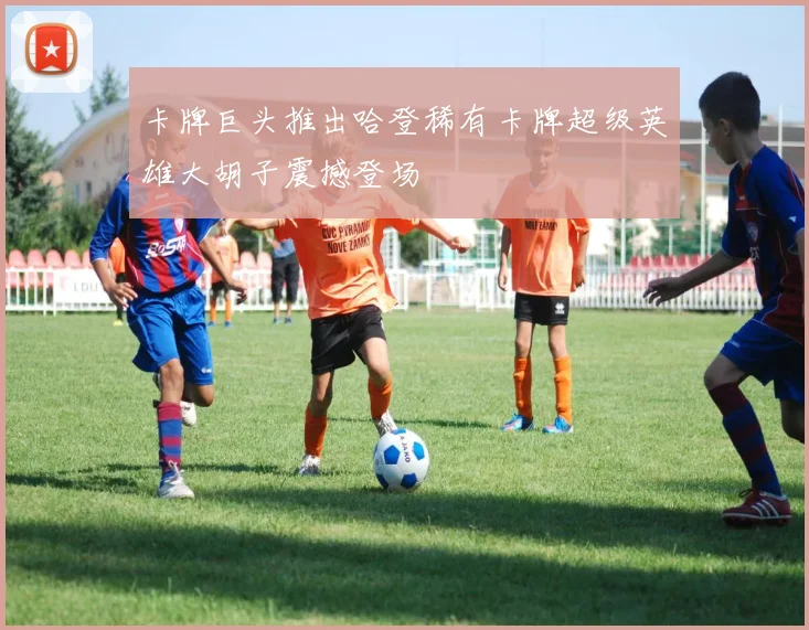 卡牌巨头推出哈登稀有卡牌超级英雄大胡子震撼登场