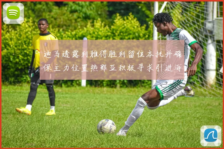 迪马透露利雅得胜利留住本托并确保主力位置热那亚积极寻求引进海因