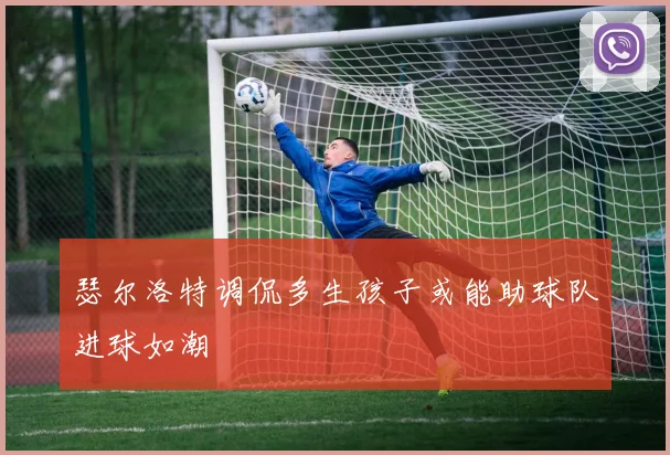 瑟尔洛特调侃多生孩子或能助球队进球如潮