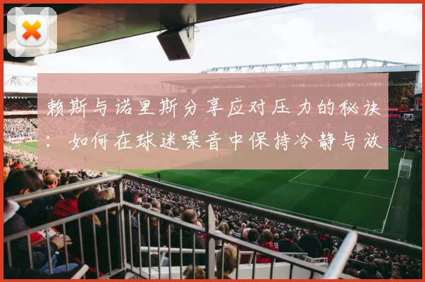 赖斯与诺里斯分享应对压力的秘诀：如何在球迷噪音中保持冷静与放松
