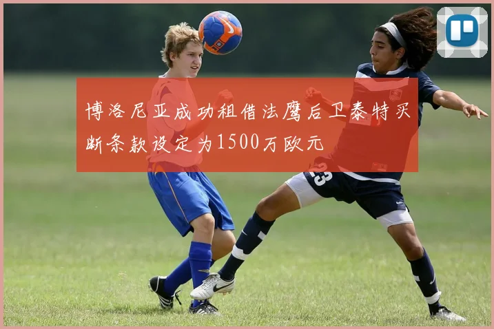 博洛尼亚成功租借法鹰后卫泰特买断条款设定为1500万欧元