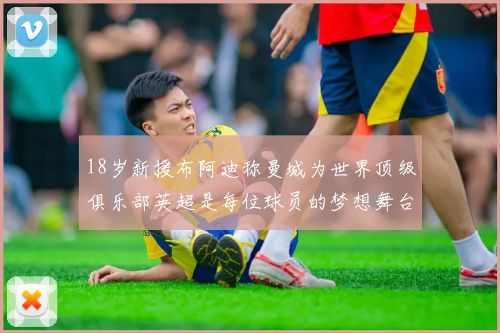 18岁新援布阿迪称曼城为世界顶级俱乐部英超是每位球员的梦想舞台