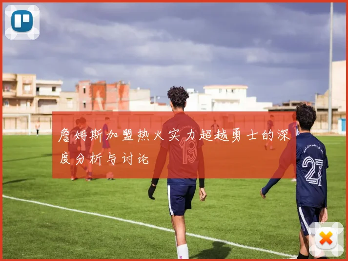 詹姆斯加盟热火实力超越勇士的深度分析与讨论