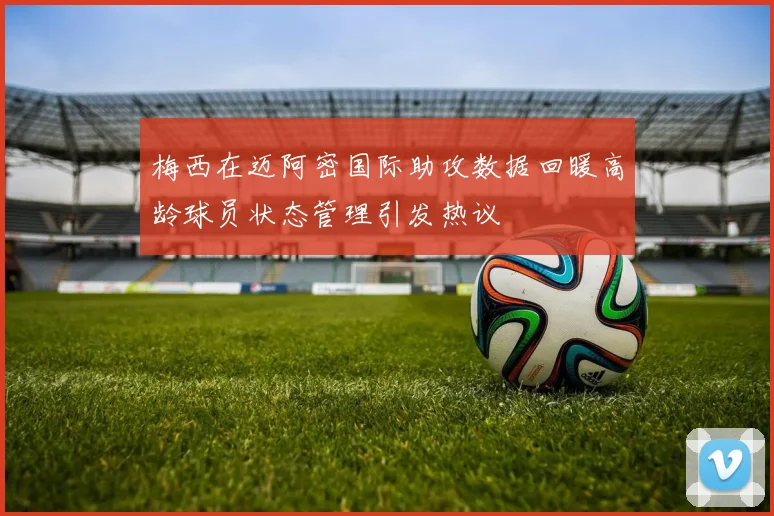 梅西在迈阿密国际助攻数据回暖高龄球员状态管理引发热议