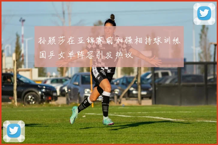 孙颖莎在亚锦赛前加强相持球训练国乒女单阵容引发热议