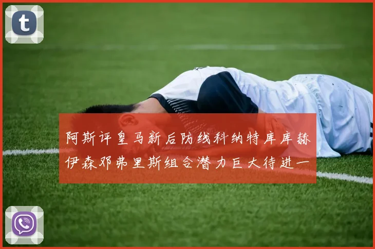 阿斯评皇马新后防线科纳特库库赫伊森邓弗里斯组合潜力巨大待进一步提升